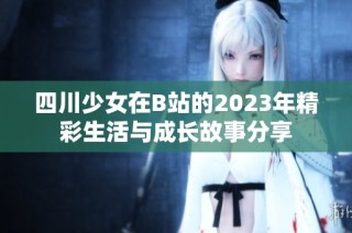四川少女在B站的2023年精彩生活与成长故事分享