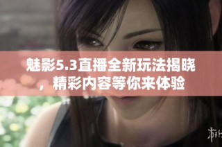 魅影5.3直播全新玩法揭晓，精彩内容等你来体验