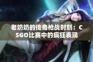 老奶奶的传奇枪战时刻：CSGO比赛中的疯狂表现