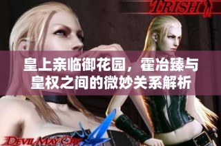 皇上亲临御花园，霍冶臻与皇权之间的微妙关系解析