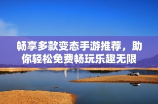畅享多款变态手游推荐，助你轻松免费畅玩乐趣无限