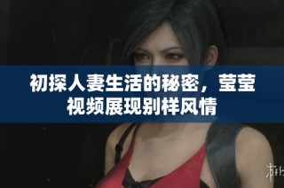 初探人妻生活的秘密，莹莹视频展现别样风情