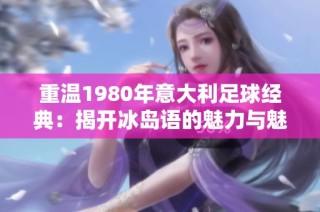 重温1980年意大利足球经典：揭开冰岛语的魅力与魅惑