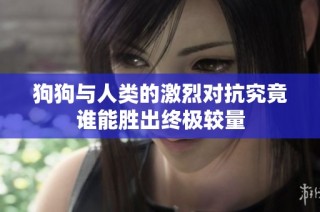 狗狗与人类的激烈对抗究竟谁能胜出终极较量