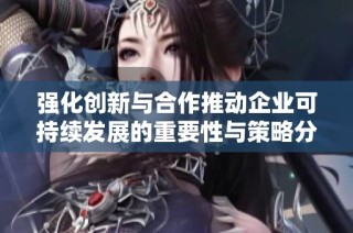 强化创新与合作推动企业可持续发展的重要性与策略分析