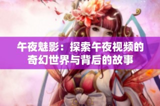 午夜魅影：探索午夜视频的奇幻世界与背后的故事