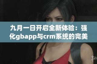 九月一日开启全新体验：强化gbapp与crm系统的完美结合