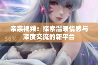 亲亲视频：探索温暖情感与深度交流的新平台