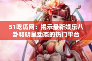 51吃瓜网：揭示最新娱乐八卦和明星动态的热门平台