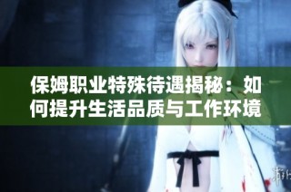 保姆职业特殊待遇揭秘：如何提升生活品质与工作环境