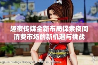 趣夜传媒全新布局探索夜间消费市场的新机遇与挑战