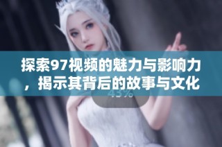 探索97视频的魅力与影响力，揭示其背后的故事与文化价值