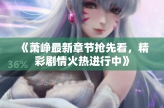 《萧峥最新章节抢先看，精彩剧情火热进行中》