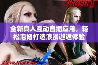 全新真人互动直播应用，轻松泡妞打造浪漫邂逅体验