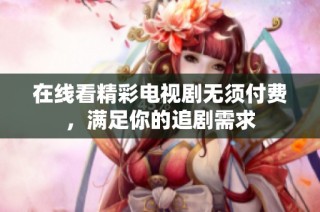 在线看精彩电视剧无须付费，满足你的追剧需求