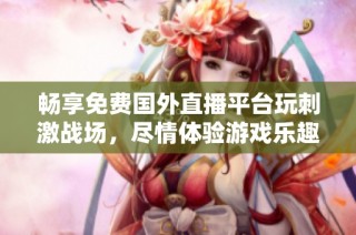 畅享免费国外直播平台玩刺激战场，尽情体验游戏乐趣