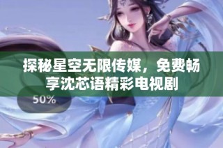 探秘星空无限传媒，免费畅享沈芯语精彩电视剧
