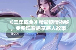 《三年成全》精彩剧情揭秘，免费观看畅享感人故事