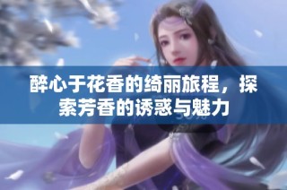 醉心于花香的绮丽旅程，探索芳香的诱惑与魅力