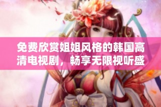 免费欣赏姐姐风格的韩国高清电视剧，畅享无限视听盛宴
