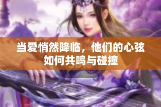 当爱悄然降临，他们的心弦如何共鸣与碰撞