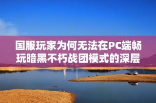 国服玩家为何无法在PC端畅玩暗黑不朽战团模式的深层解析与困境探讨