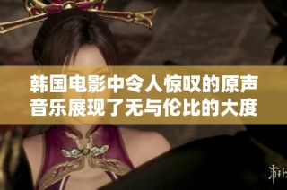 韩国电影中令人惊叹的原声音乐展现了无与伦比的大度与情感