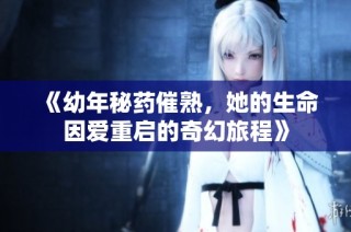 《幼年秘药催熟，她的生命因爱重启的奇幻旅程》
