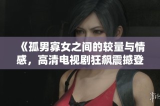 《孤男寡女之间的较量与情感，高清电视剧狂飙震撼登场》