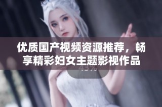 优质国产视频资源推荐，畅享精彩妇女主题影视作品