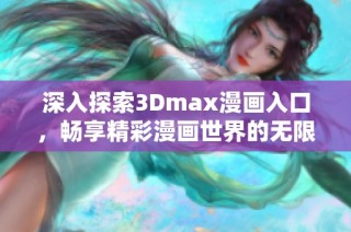 深入探索3Dmax漫画入口，畅享精彩漫画世界的无限魅力