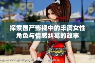 探索国产影视中的丰满女性角色与情感纠葛的故事