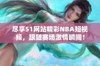 尽享51网站精彩NBA短视频，跟随赛场激情瞬间！