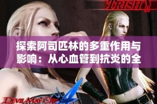 探索阿司匹林的多重作用与影响：从心血管到抗炎的全方位解析