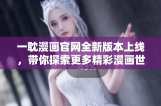 一耽漫画官网全新版本上线，带你探索更多精彩漫画世界
