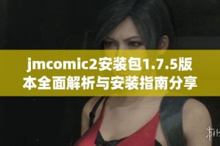 jmcomic2安装包1.7.5版本全面解析与安装指南分享