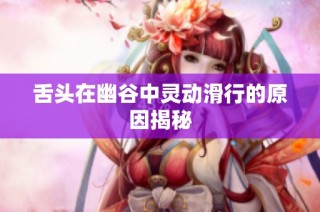 舌头在幽谷中灵动滑行的原因揭秘