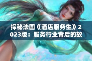 探秘法国《酒店服务生》2023版：服务行业背后的故事与挑战