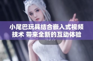 小尾巴玩具结合嵌入式视频技术 带来全新的互动体验