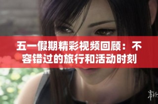 五一假期精彩视频回顾：不容错过的旅行和活动时刻