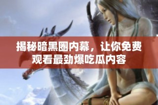 揭秘暗黑圈内幕，让你免费观看最劲爆吃瓜内容
