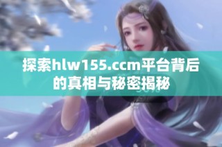 探索hlw155.ccm平台背后的真相与秘密揭秘
