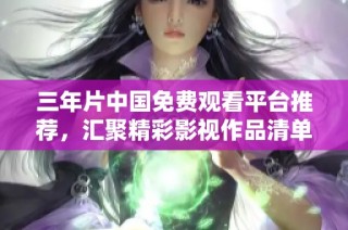 三年片中国免费观看平台推荐，汇聚精彩影视作品清单