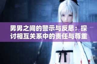 男男之间的警示与反思：探讨相互关系中的责任与尊重