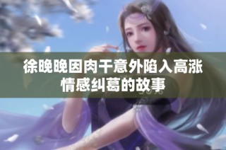 徐晚晚因肉干意外陷入高涨情感纠葛的故事