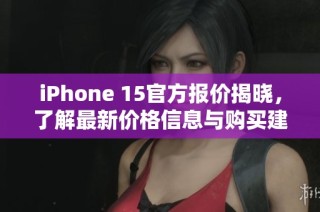 iPhone 15官方报价揭晓，了解最新价格信息与购买建议