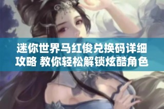 迷你世界马红俊兑换码详细攻略 教你轻松解锁炫酷角色的秘诀