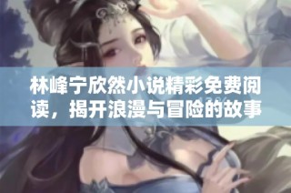 林峰宁欣然小说精彩免费阅读，揭开浪漫与冒险的故事！