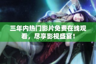 三年内热门影片免费在线观看，尽享影视盛宴！