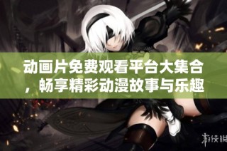 动画片免费观看平台大集合，畅享精彩动漫故事与乐趣
